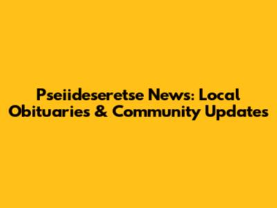 Pseiideseretse News: Local Obituaries & Community Updates