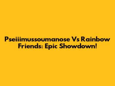 Pseiiimussoumanose Vs Rainbow Friends: Epic Showdown!