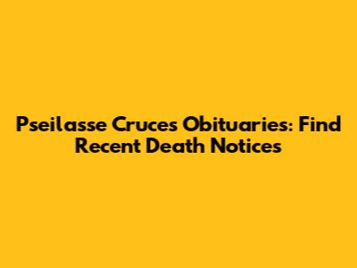 Pseilasse Cruces Obituaries: Find Recent Death Notices