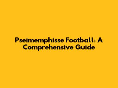 Pseimemphisse Football: A Comprehensive Guide