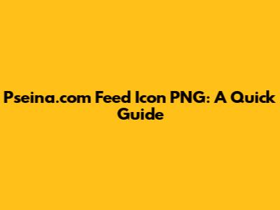 Pseina.com Feed Icon PNG: A Quick Guide