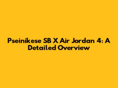 Pseinikese SB X Air Jordan 4: A Detailed Overview