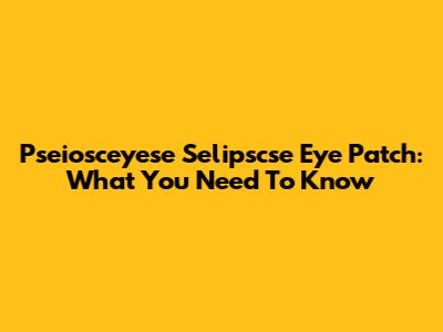 Pseiosceyese Selipscse Eye Patch: What You Need To Know