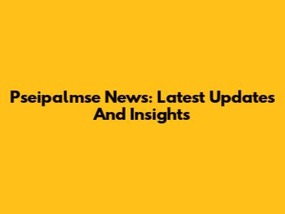 Pseipalmse News: Latest Updates And Insights