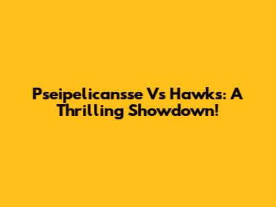 Pseipelicansse Vs Hawks: A Thrilling Showdown!