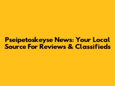 Pseipetoskeyse News: Your Local Source For Reviews & Classifieds