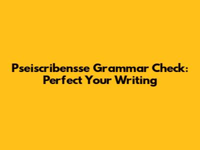 Pseiscribensse Grammar Check: Perfect Your Writing