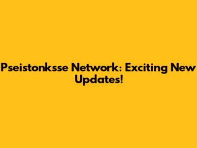 Pseistonksse Network: Exciting New Updates!