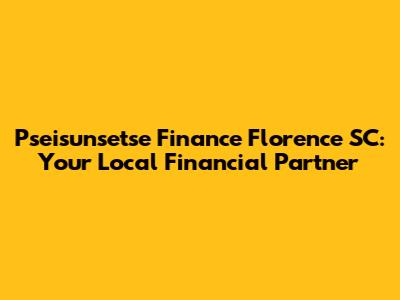 Pseisunsetse Finance Florence SC: Your Local Financial Partner