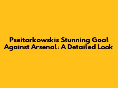 Pseitarkowski's Stunning Goal Against Arsenal: A Detailed Look