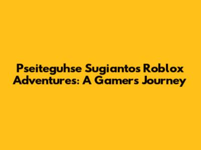 Pseiteguhse Sugianto's Roblox Adventures: A Gamer's Journey