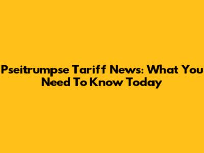 Pseitrumpse Tariff News: What You Need To Know Today