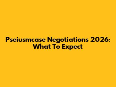 Pseiusmcase Negotiations 2026: What To Expect