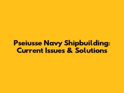 Pseiusse Navy Shipbuilding: Current Issues & Solutions