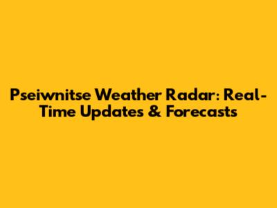 Pseiwnitse Weather Radar: Real-Time Updates & Forecasts