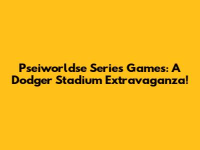 Pseiworldse Series Games: A Dodger Stadium Extravaganza!