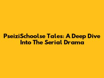 PseiziSchoolse Tales: A Deep Dive Into The Serial Drama
