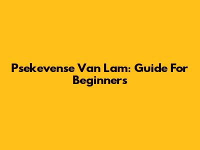 Psekevense Van Lam: Guide For Beginners