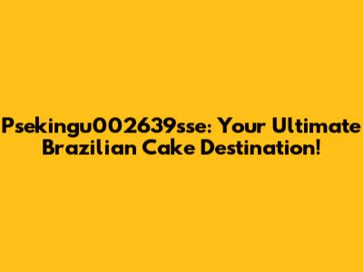 Psekingu002639sse: Your Ultimate Brazilian Cake Destination!