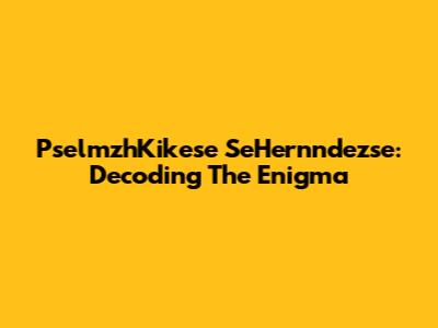 PselmzhKikese SeHernndezse: Decoding The Enigma