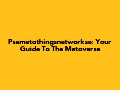 Psemetathingsnetworkse: Your Guide To The Metaverse