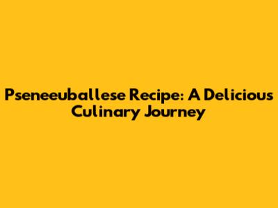 Pseneeuballese Recipe: A Delicious Culinary Journey