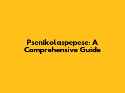 Psenikolaspepese: A Comprehensive Guide