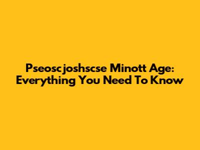 Pseoscjoshscse Minott Age: Everything You Need To Know