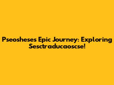 Pseoshese's Epic Journey: Exploring Sesctraducaoscse!