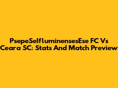 PsepeSeIfluminensesEse FC Vs Ceara SC: Stats And Match Preview