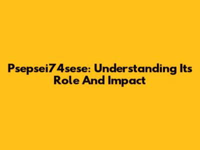Psepsei74sese: Understanding Its Role And Impact