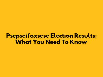 Psepseifoxsese Election Results: What You Need To Know