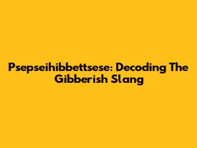 Psepseihibbettsese: Decoding The Gibberish Slang