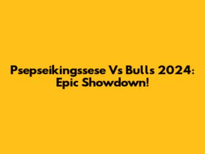 Psepseikingssese Vs Bulls 2024: Epic Showdown!