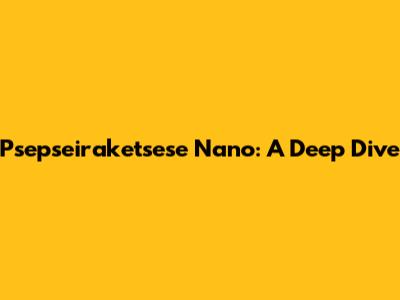 Psepseiraketsese Nano: A Deep Dive