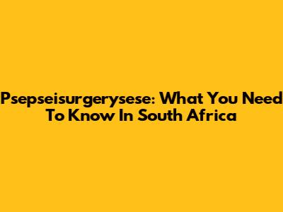 Psepseisurgerysese: What You Need To Know In South Africa