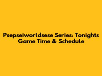 Psepseiworldsese Series: Tonight's Game Time & Schedule