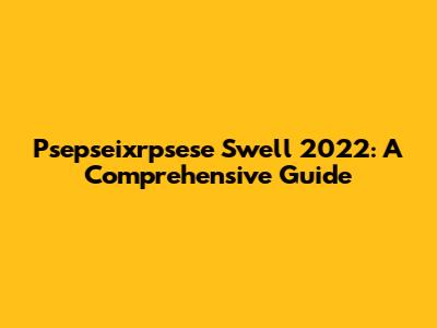 Psepseixrpsese Swell 2022: A Comprehensive Guide