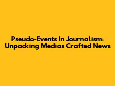 Pseudo-Events In Journalism: Unpacking Media's Crafted News