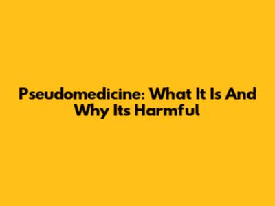 Pseudomedicine: What It Is And Why It's Harmful