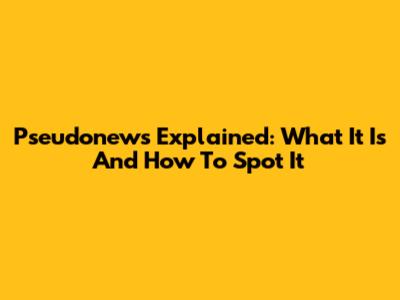 Pseudonews Explained: What It Is And How To Spot It