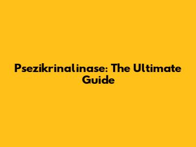 Psezikrinalinase: The Ultimate Guide
