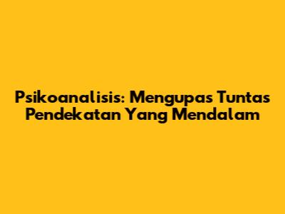 Psikoanalisis: Mengupas Tuntas Pendekatan Yang Mendalam