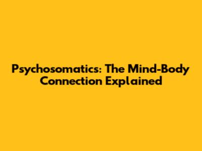 Psychosomatics: The Mind-Body Connection Explained