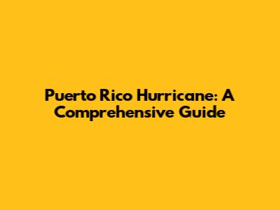 Puerto Rico Hurricane: A Comprehensive Guide