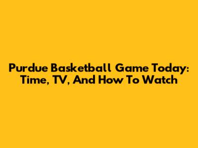 Purdue Basketball Game Today: Time, TV, And How To Watch