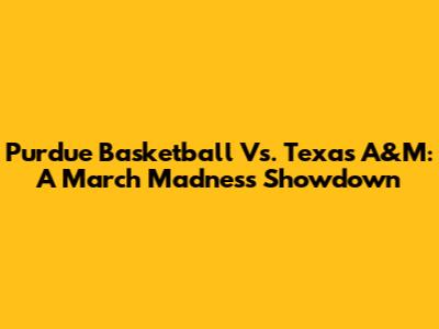 Purdue Basketball Vs. Texas A&M: A March Madness Showdown