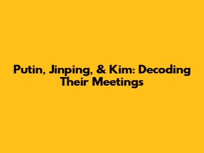Putin, Jinping, & Kim: Decoding Their Meetings