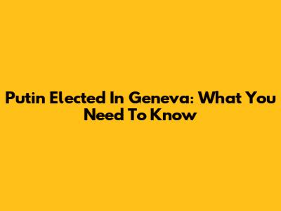 Putin Elected In Geneva: What You Need To Know