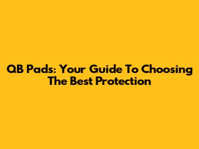 QB Pads: Your Guide To Choosing The Best Protection